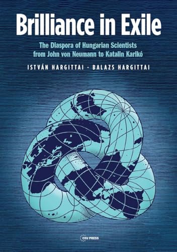 Brilliance in Exile : The Diaspora of Hungarian Scientists from John von Neumann to Katalin Kariko