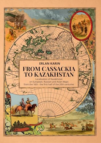From Cassackia to Kazakhstan : Localization of Kazakhstan on European, Russian and Asian Maps from the 16th to the first half of the 20th centuries