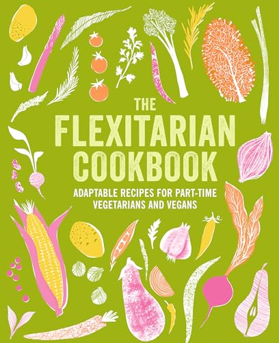 The Flexitarian Cookbook : Adaptable Recipes for Part-Time Vegetarians and Vegans