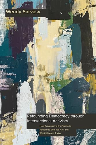 Refounding Democracy Through Intersectional Activism : How Progressive Era Feminists Redefined Who We Are, and What It Means Today