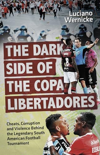 The Dark Side of the Copa Libertadores : Cheats, Corruption and Violence Behind the Legendary South American Football Tournament