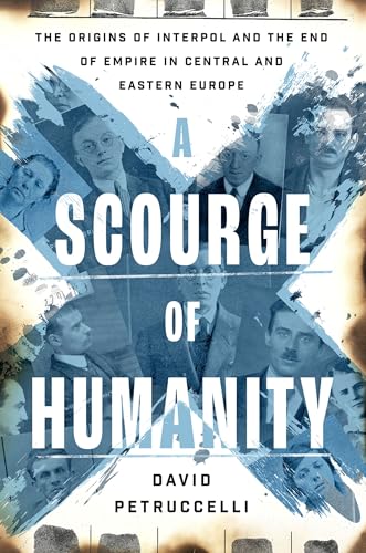 A Scourge of Humanity : The Origins of Interpol and the End of Empire in Central and Eastern Europe