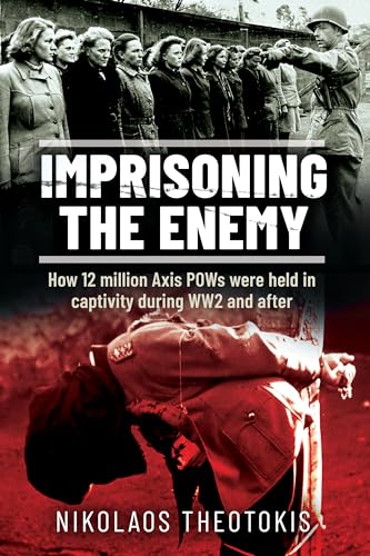 Imprisoning the Enemy : How 12 million Axis POWs were held in captivity during WW2 and after