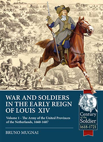 Wars and Soldiers in the Early Reign of Louis XIV: Volume 1 - The Army of the United Provinces of the Netherlands, 1660-1687 (Century of the Soldier)