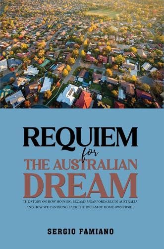 Requiem for the Australian Dream : The Story on How Housing Became Unaffordable in Australia, and How We Can Bring Back the Dream of Home Ownership