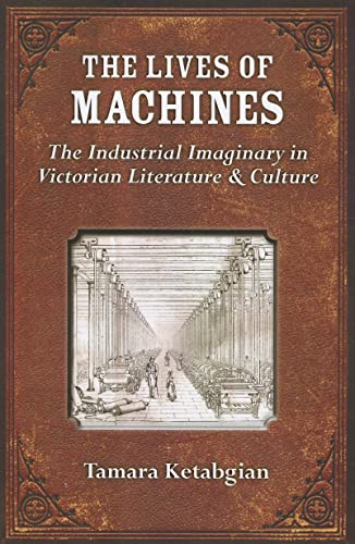 The Lives of Machines : The Industrial Imaginary in Victorian Literature and Culture