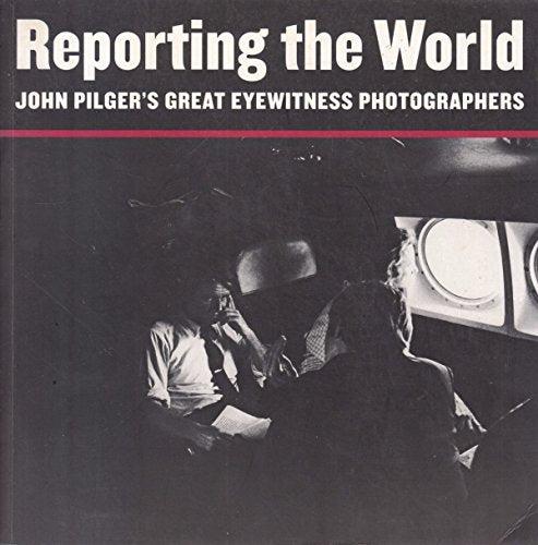 Reporting the World : John Pilger's Great Eyewitness Photographers