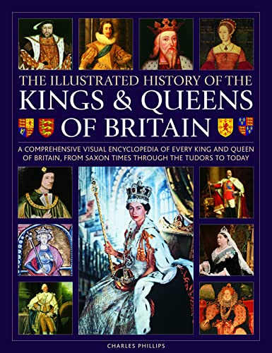 Kings and Queens of Britain, Illustrated History of: A visual encyclopedia of every king and queen of Britain, from Saxon times through the Tudors and Stuarts to today