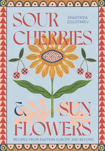 Sour Cherries and Sunflowers : A Taste of Home | Recipes from Eastern Europe and Beyond