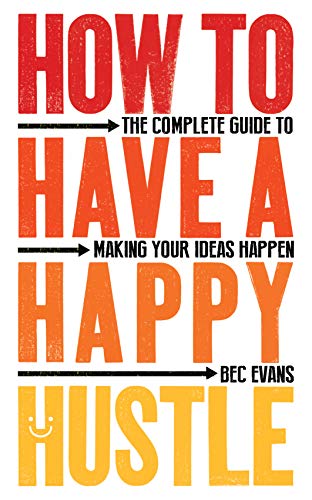 How to Have a Happy Hustle: The Complete Guide to Making Your Ideas Happen