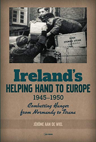 Ireland's Helping Hand to Europe : Combatting Hunger from Normandy to Tirana, 1945–1950