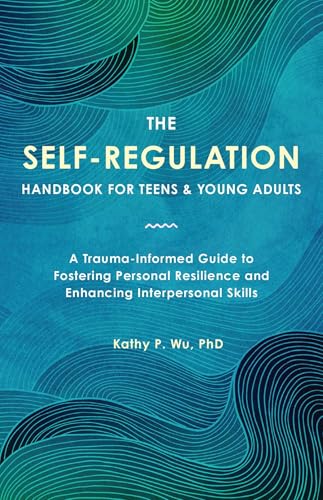 The Self Regulation Handbook for Teens and Young Adults : A Trauma-Informed Guide to Fostering Personal Resilience and Enhancing Interpersonal Skills