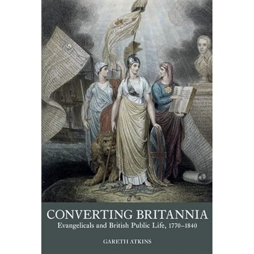 Converting Britannia : Evangelicals and British Public Life, 1770-1840