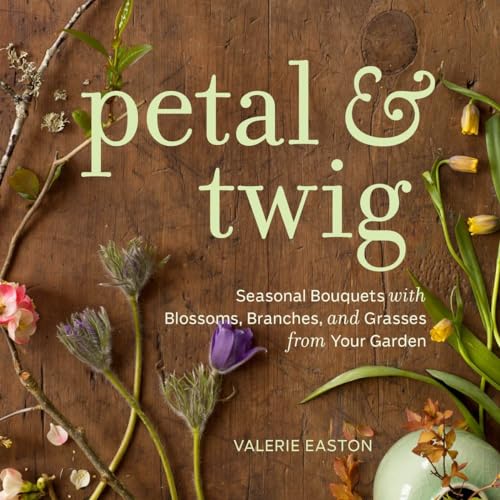 Petal & Twig : Seasonal Bouquets with Blossoms, Branches, and Grasses from Your Garden