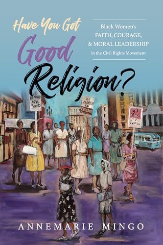 Have You Got Good Religion? : Black Women's Faith, Courage, and Moral Leadership in the Civil Rights Movement