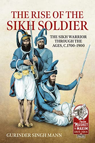 The Rise of the Sikh Soldier: The Sikh Warrior Through the Ages, C1700-1900 (From Musket to Maxim 1815-1914)