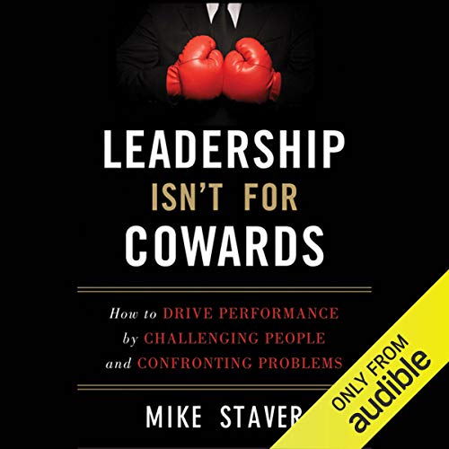 Leadership Isnt for Cowards: How to Drive Performance by Challenging People and Confronting Problems