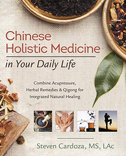 Chinese Holistic Medicine in Your Daily Life: Combine Acupressure, Herbal Remedies & Qigong for Integrated Natural Healing: Combine Acupressure, ... and Qigong for Integrated Natural Healing
