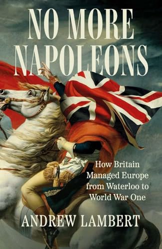 No More Napoleons : How Britain Managed Europe from Waterloo to World War One