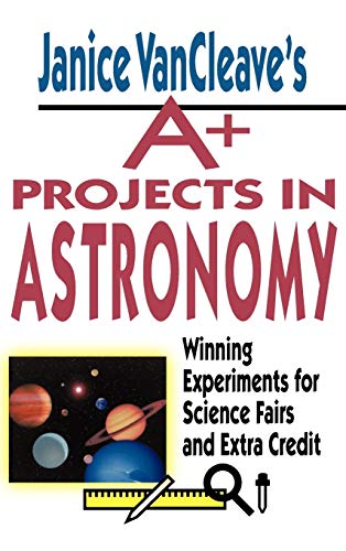 Janice Vancleaves A+ Projects in Astronomy: Winning Experiments for Science Fairs and Extra Credit