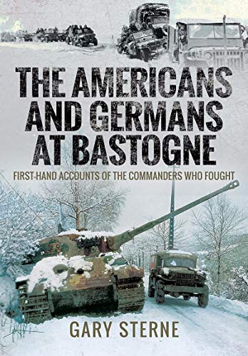 The Americans and Germans in Bastogne: First-Hand Accounts from the Commanders: First-Hand Accounts from the Commanders Who Fought