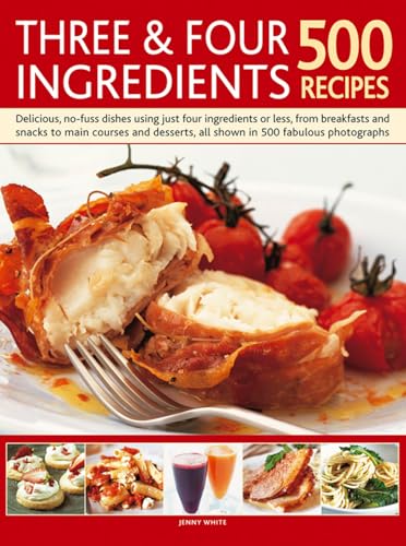 Three & Four Ingredients 500 Recipes : Delicious, No-Fuss Dishes Using Just Four Ingredients or Less, from Breakfasts and Snacks to Main Courses and Desserts