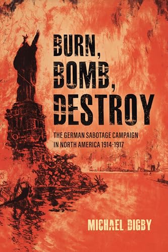 Burn, Bomb, Destroy : The Sabotage Campaign of the German Secret Services in North America 1914–1918