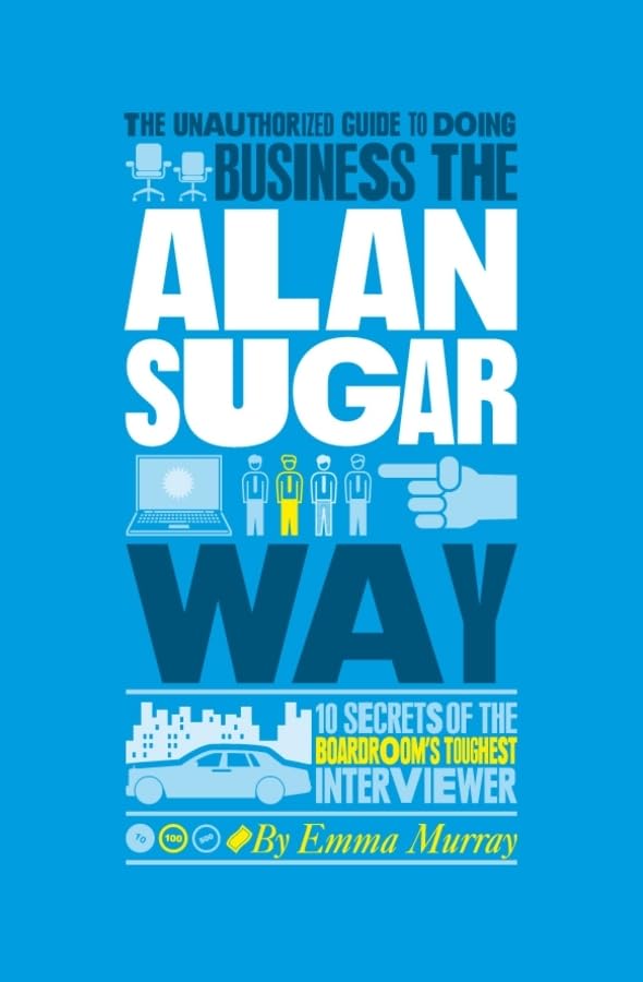 The Unauthorized Guide to Doing Business the Alan Sugar Way: 10 Secrets of the Boardrooms Toughest Interviewer