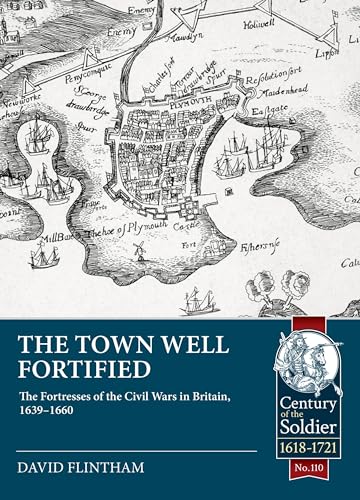 Town Well Fortified: The Fortresses of the Civil Wars in Britain, 1639-1660: 110 (Century of the Soldier 1618-1721)