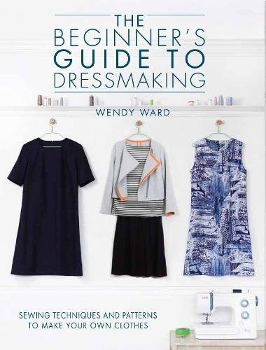 The Beginners Guide to Dressmaking: Sewing Techniques and Patterns to Make Your Own Clothes by Wendy Ward (Paperback, 2014)