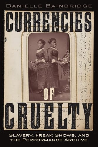 Currencies of Cruelty : Slavery, Freak Shows, and the Performance Archive
