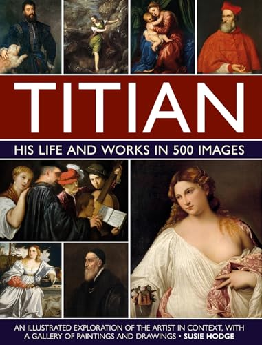 Titian: His Life and Works in 500 Images : An illustrated exploration of the artist and his context, with a gallery of his paintings and drawings