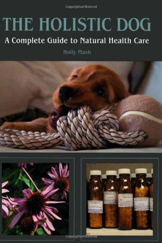 The Holistic Dog: A Complete Guide to Natural Health Care: A Complete Guide to Natural Heath Care
