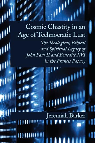 Cosmic Chastity in an Age of Technocratic Lust : The Theological, Ethical and Spiritual Legacy of John Paul II and Benedict XVI in the Francis Papacy