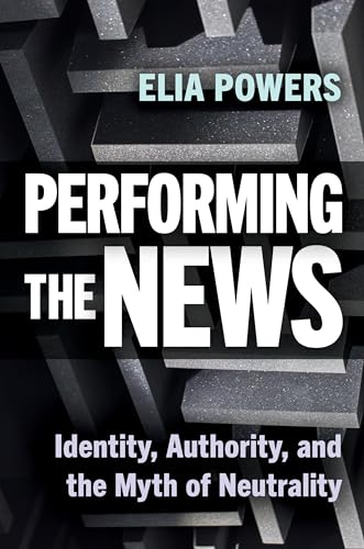 Performing the News : Identity, Authority, and the Myth of Neutrality