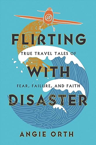 Flirting with Disaster : True Travel Tales of Fear, Failure, and Faith