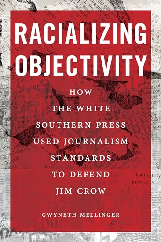 Racializing Objectivity : How the White Southern Press Weaponized Journalism Standards to Defend Jim Crow