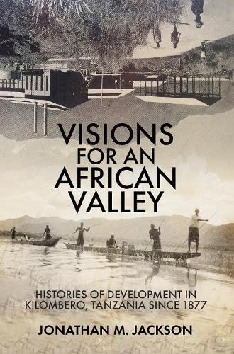 Visions for an African Valley : Histories of Development in Kilombero, Tanzania since 1877