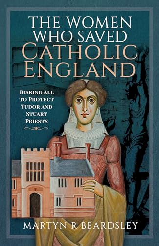The Women Who Saved Catholic England : Risking All to Protect Tudor and Stuart Priests