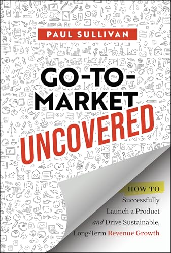 Go-To-Market Uncovered : How to Successfully Launch a Product and Drive Sustainable, Long-Term Revenue Growth
