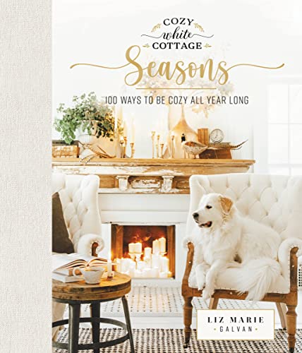Cozy White Cottage Seasons : 100 Ways to Be Cozy All Year Long (The Perfect Gift for People Who Love Interior Design, Decorating, DIY, Crafting, and Creating Inviting Spaces at Home)