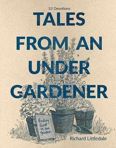 Tales from an Under-gardener: Finding God in the Garden - 52 Devotions, Exploring Truths about Life and God from Gardening