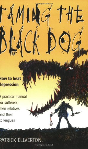 Taming the Black Dog: How to Beat Depression - A Practical Manual for Sufferers Their Relatives and Colleagues