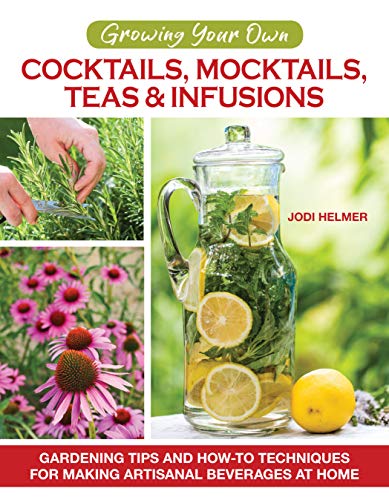 Growing Your Own Cocktails, Mocktails, Teas & Infusions : Gardening Tips and How-To Techniques for Making Artisanal Beverages at Home