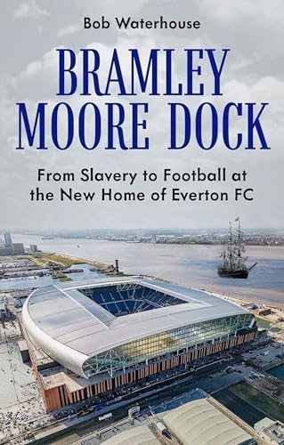 Bramley Moore Dock : From Slavery to Football at the New Home of Everton FC