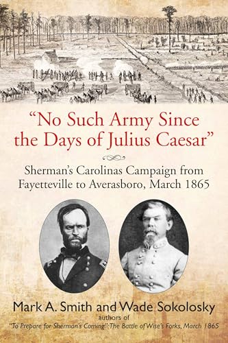 "No Such Army Since the Days of Julius Caesar" : Sherman’s Carolinas Campaign from Fayetteville to Averasboro, March 1865