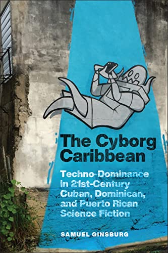 The Cyborg Caribbean : Techno-Dominance in Twenty-First-Century Cuban, Dominican, and Puerto Rican Science Fiction