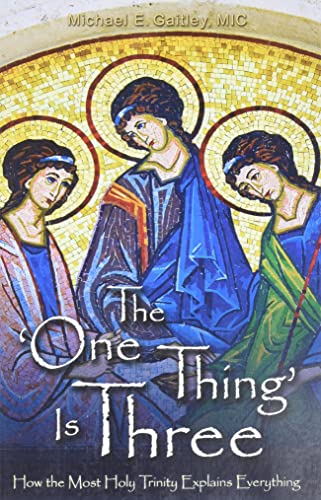 The 'One Thing' Is Three : How the Most Holy Trinity Explains Everything