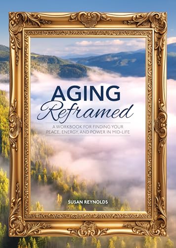 Aging Reframed : A Workbook for Finding Your Peace, Energy, and Power in Mid-Life