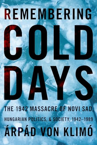 Remembering Cold Days : The 1942 Massacre of Novi Sad and Hungarian Politics and Society, 1942-1989